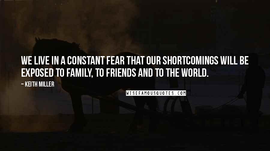 Keith Miller Quotes: We live in a constant fear that our shortcomings will be exposed to family, to friends and to the world.