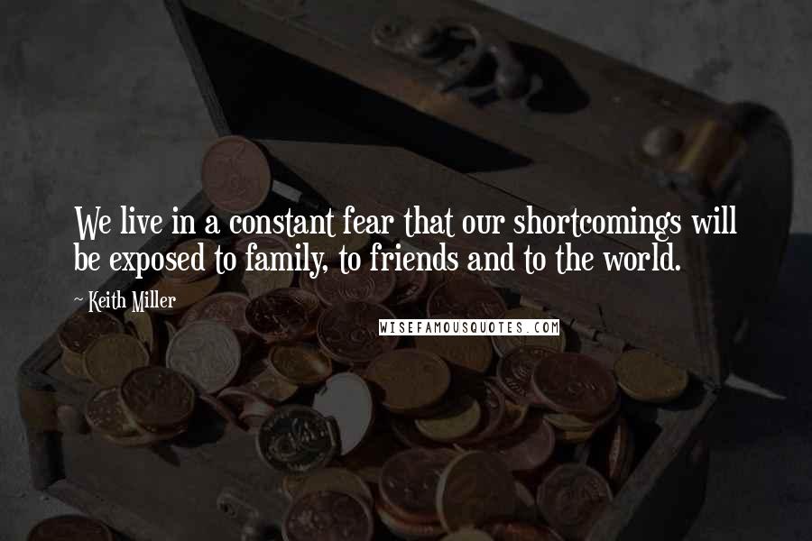 Keith Miller Quotes: We live in a constant fear that our shortcomings will be exposed to family, to friends and to the world.
