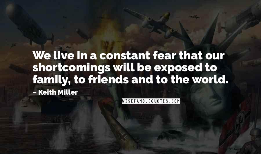 Keith Miller Quotes: We live in a constant fear that our shortcomings will be exposed to family, to friends and to the world.