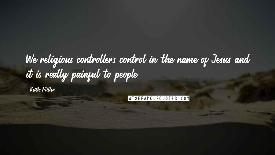 Keith Miller Quotes: We religious controllers control in the name of Jesus and it is really painful to people.