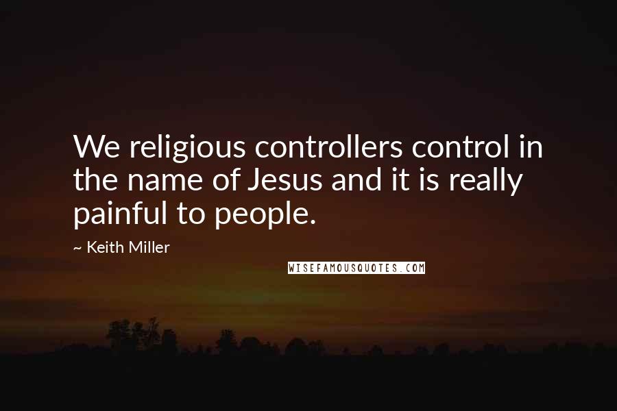 Keith Miller Quotes: We religious controllers control in the name of Jesus and it is really painful to people.