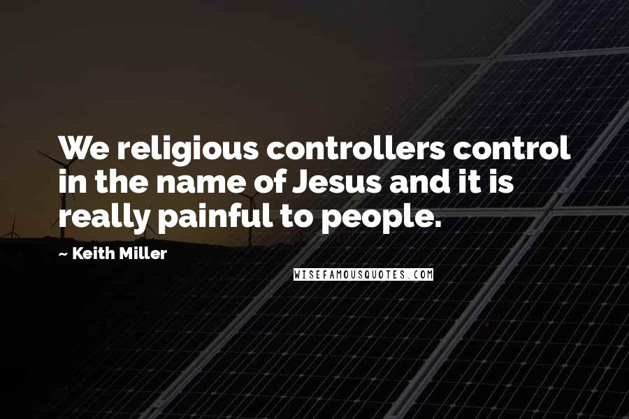 Keith Miller Quotes: We religious controllers control in the name of Jesus and it is really painful to people.