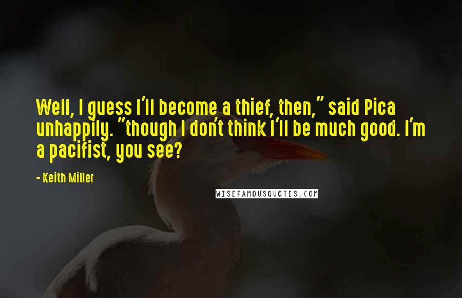 Keith Miller Quotes: Well, I guess I'll become a thief, then," said Pica unhappily. "though I don't think I'll be much good. I'm a pacifist, you see?