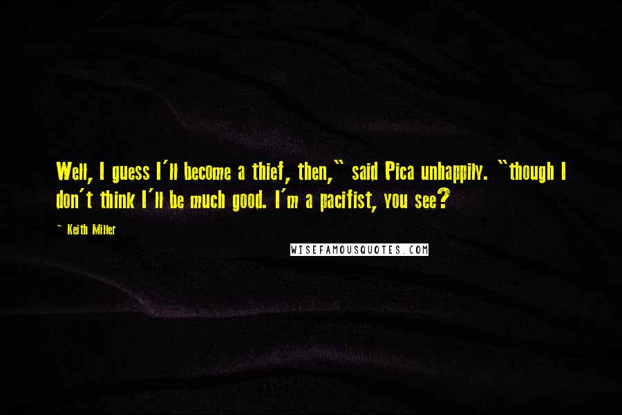 Keith Miller Quotes: Well, I guess I'll become a thief, then," said Pica unhappily. "though I don't think I'll be much good. I'm a pacifist, you see?