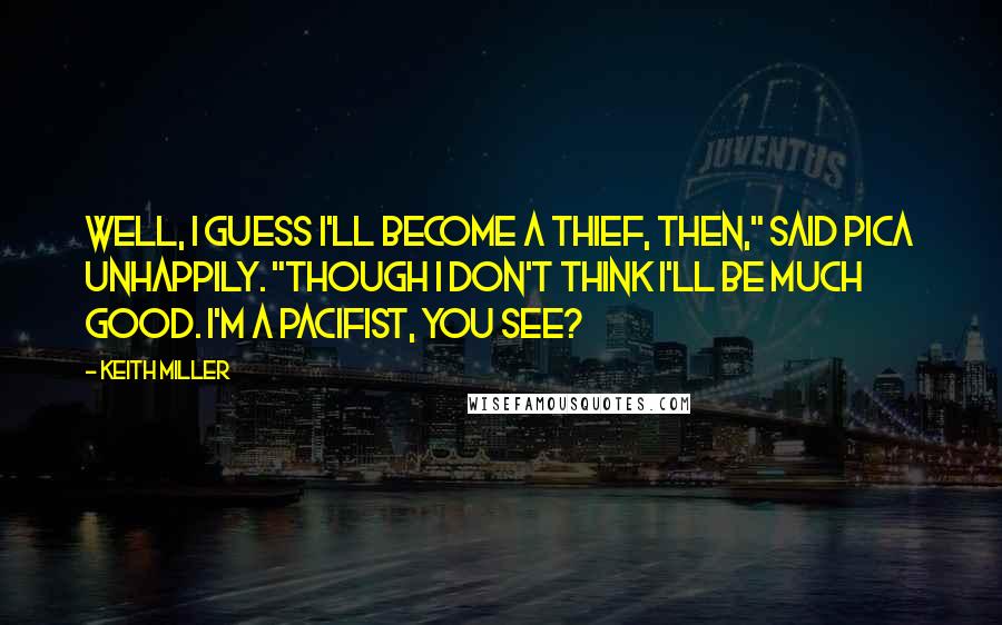 Keith Miller Quotes: Well, I guess I'll become a thief, then," said Pica unhappily. "though I don't think I'll be much good. I'm a pacifist, you see?