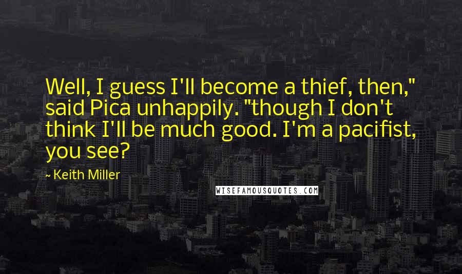 Keith Miller Quotes: Well, I guess I'll become a thief, then," said Pica unhappily. "though I don't think I'll be much good. I'm a pacifist, you see?