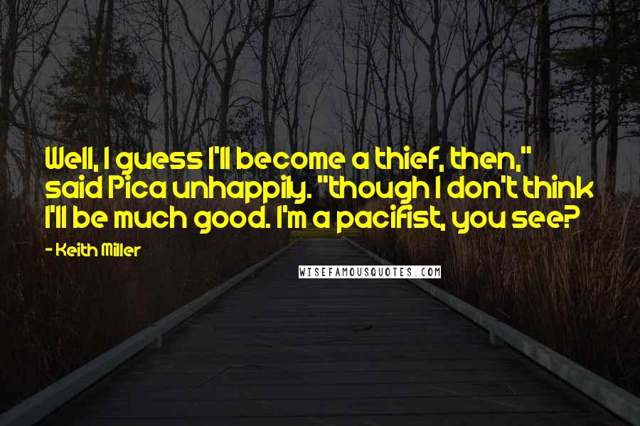 Keith Miller Quotes: Well, I guess I'll become a thief, then," said Pica unhappily. "though I don't think I'll be much good. I'm a pacifist, you see?