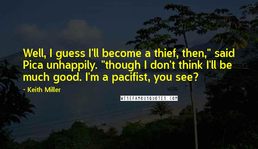 Keith Miller Quotes: Well, I guess I'll become a thief, then," said Pica unhappily. "though I don't think I'll be much good. I'm a pacifist, you see?