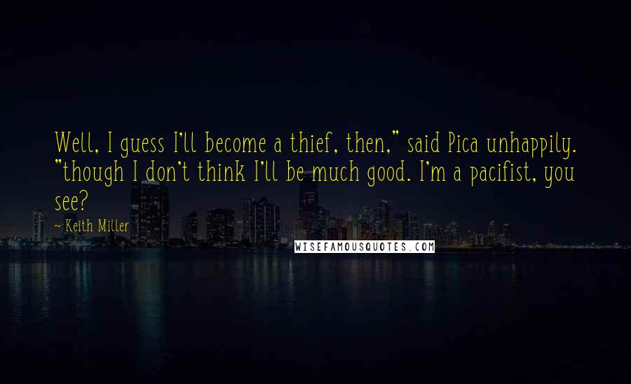 Keith Miller Quotes: Well, I guess I'll become a thief, then," said Pica unhappily. "though I don't think I'll be much good. I'm a pacifist, you see?