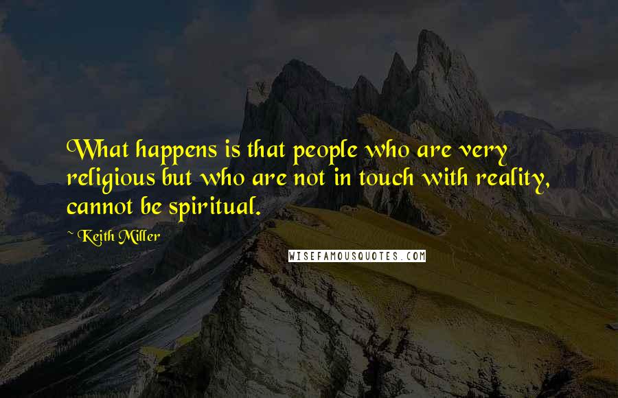 Keith Miller Quotes: What happens is that people who are very religious but who are not in touch with reality, cannot be spiritual.