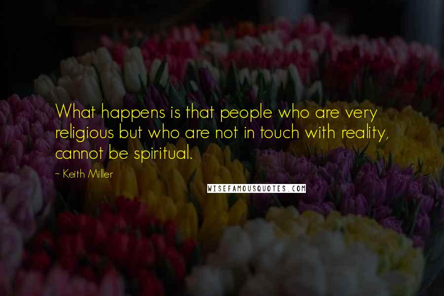 Keith Miller Quotes: What happens is that people who are very religious but who are not in touch with reality, cannot be spiritual.