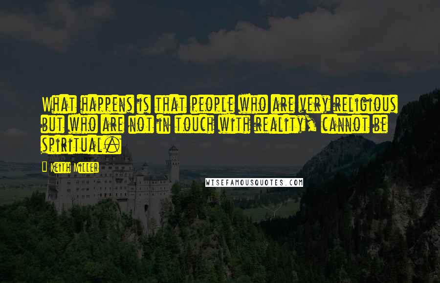 Keith Miller Quotes: What happens is that people who are very religious but who are not in touch with reality, cannot be spiritual.