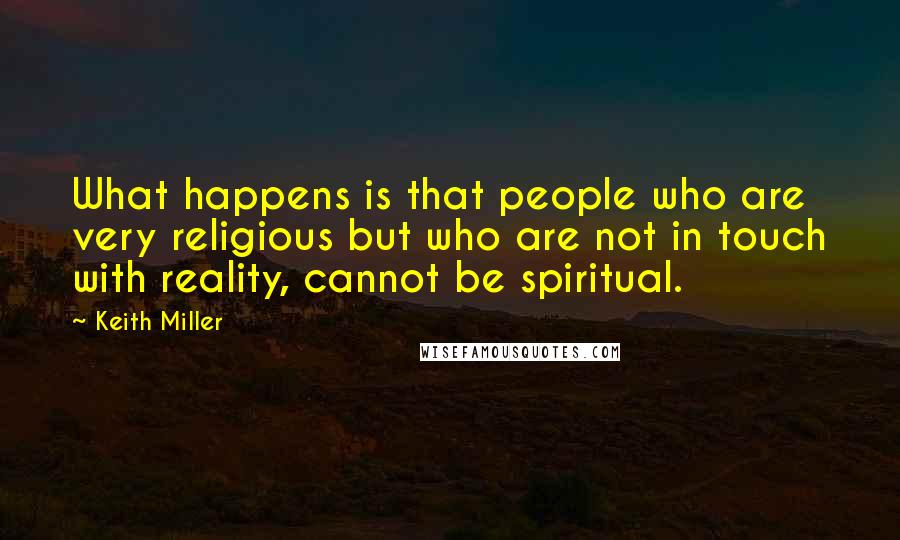 Keith Miller Quotes: What happens is that people who are very religious but who are not in touch with reality, cannot be spiritual.