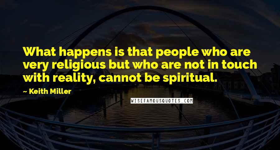 Keith Miller Quotes: What happens is that people who are very religious but who are not in touch with reality, cannot be spiritual.