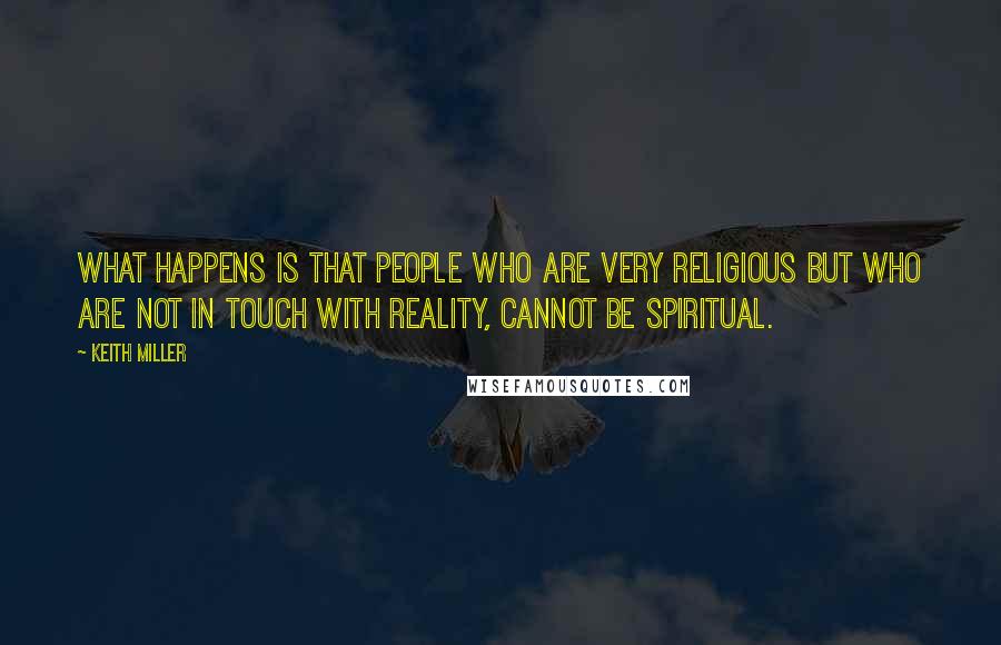 Keith Miller Quotes: What happens is that people who are very religious but who are not in touch with reality, cannot be spiritual.