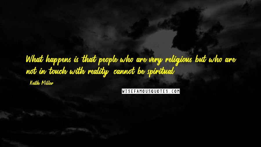 Keith Miller Quotes: What happens is that people who are very religious but who are not in touch with reality, cannot be spiritual.