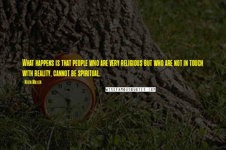 Keith Miller Quotes: What happens is that people who are very religious but who are not in touch with reality, cannot be spiritual.