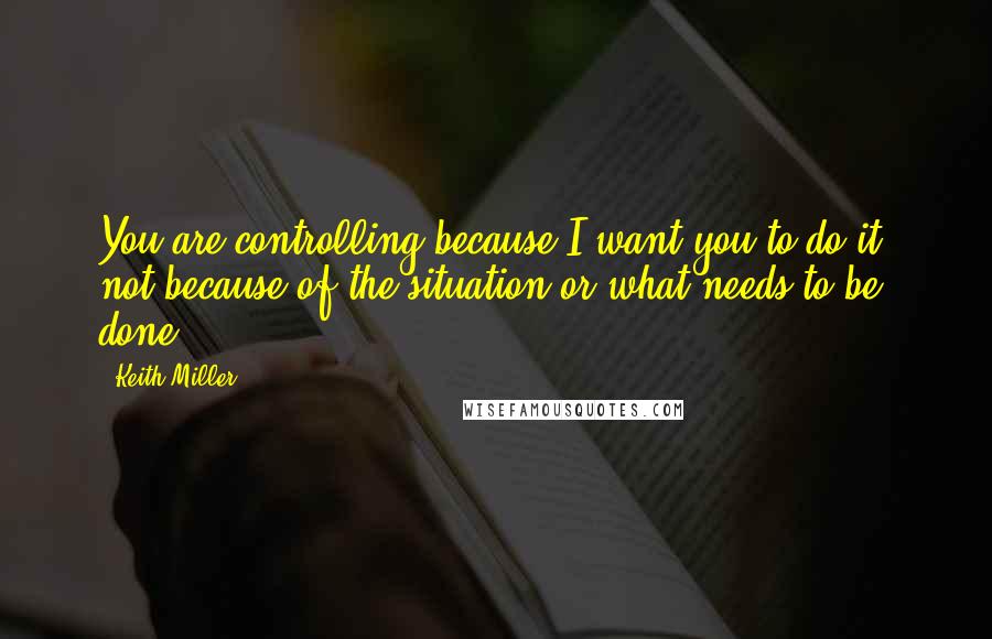 Keith Miller Quotes: You are controlling because I want you to do it, not because of the situation or what needs to be done.