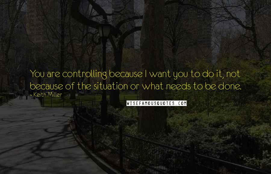 Keith Miller Quotes: You are controlling because I want you to do it, not because of the situation or what needs to be done.