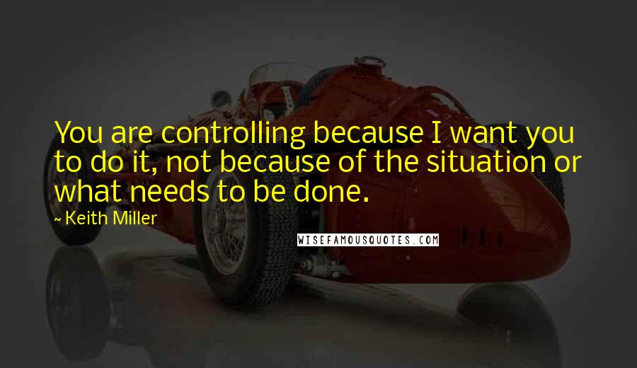 Keith Miller Quotes: You are controlling because I want you to do it, not because of the situation or what needs to be done.