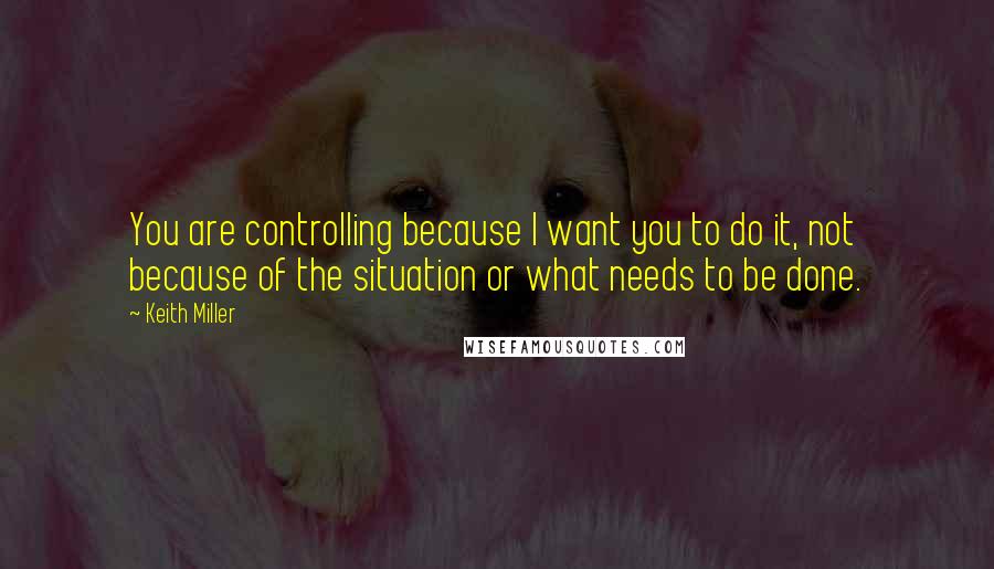 Keith Miller Quotes: You are controlling because I want you to do it, not because of the situation or what needs to be done.