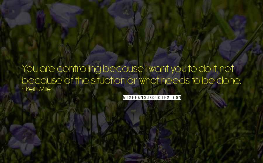 Keith Miller Quotes: You are controlling because I want you to do it, not because of the situation or what needs to be done.