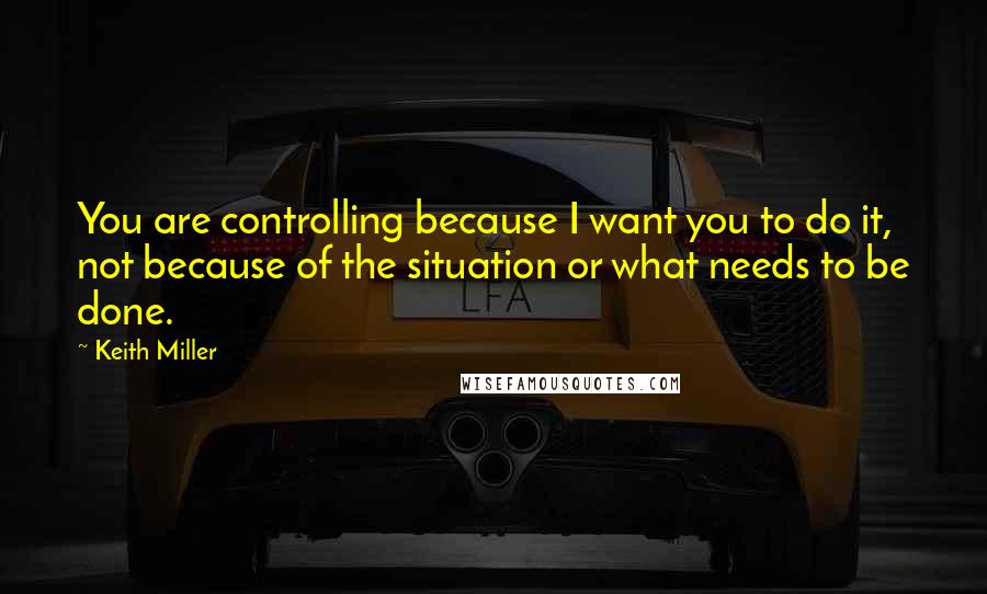 Keith Miller Quotes: You are controlling because I want you to do it, not because of the situation or what needs to be done.