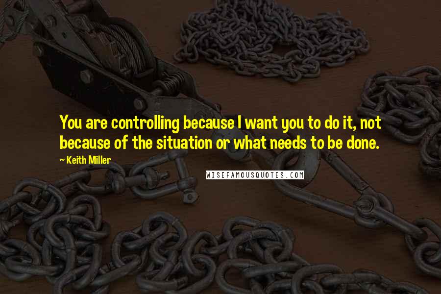 Keith Miller Quotes: You are controlling because I want you to do it, not because of the situation or what needs to be done.