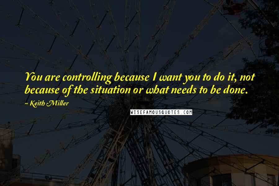 Keith Miller Quotes: You are controlling because I want you to do it, not because of the situation or what needs to be done.