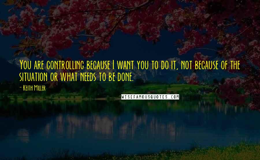 Keith Miller Quotes: You are controlling because I want you to do it, not because of the situation or what needs to be done.