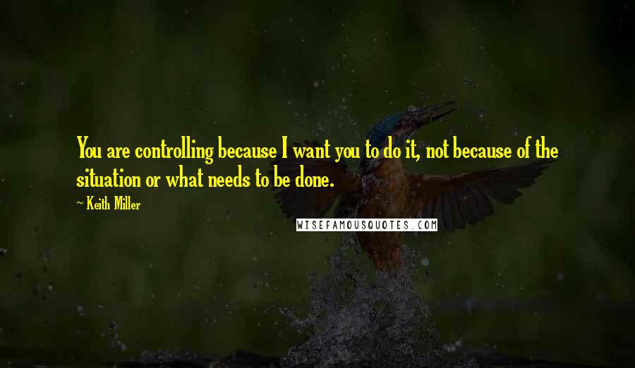 Keith Miller Quotes: You are controlling because I want you to do it, not because of the situation or what needs to be done.