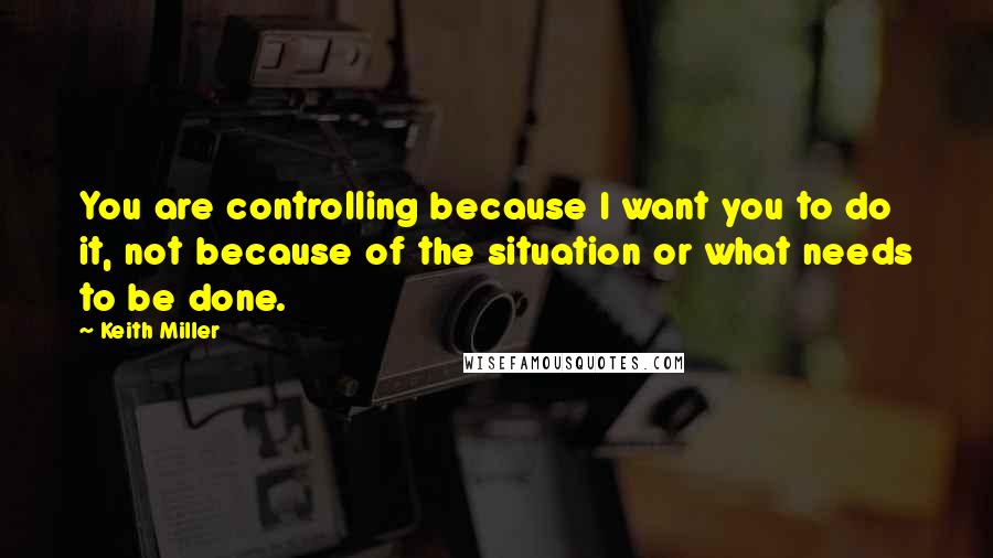 Keith Miller Quotes: You are controlling because I want you to do it, not because of the situation or what needs to be done.