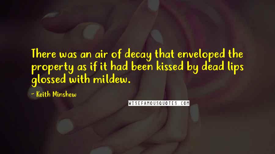 Keith Minshew Quotes: There was an air of decay that enveloped the property as if it had been kissed by dead lips glossed with mildew.