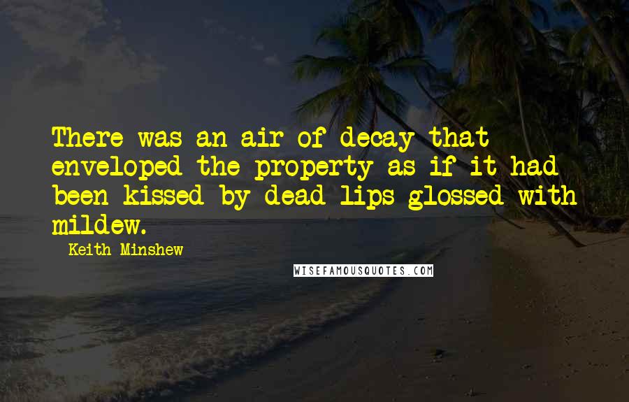 Keith Minshew Quotes: There was an air of decay that enveloped the property as if it had been kissed by dead lips glossed with mildew.