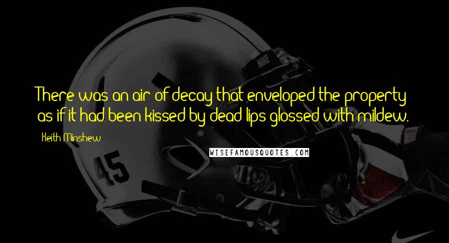 Keith Minshew Quotes: There was an air of decay that enveloped the property as if it had been kissed by dead lips glossed with mildew.