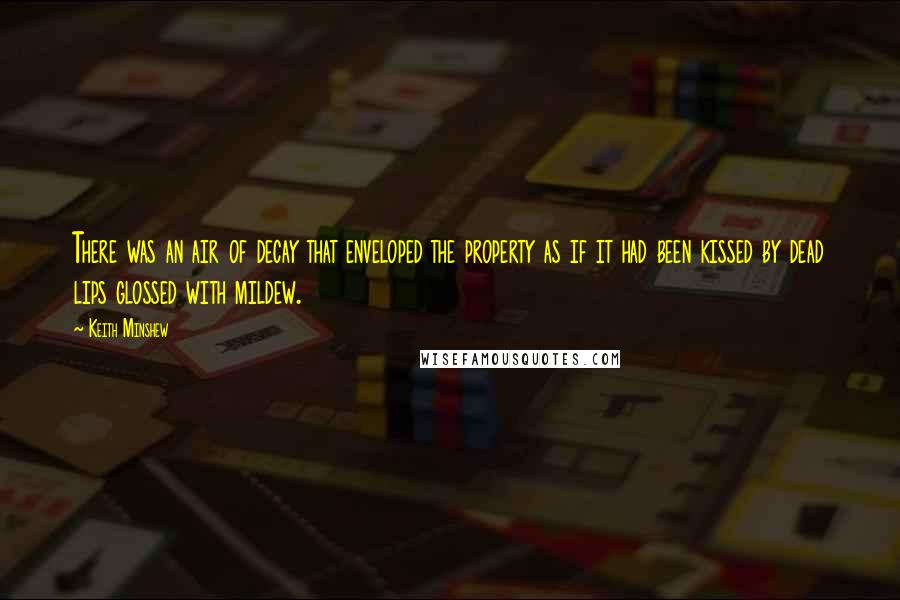 Keith Minshew Quotes: There was an air of decay that enveloped the property as if it had been kissed by dead lips glossed with mildew.