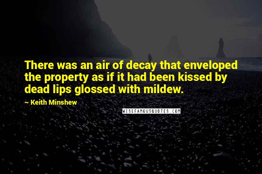 Keith Minshew Quotes: There was an air of decay that enveloped the property as if it had been kissed by dead lips glossed with mildew.