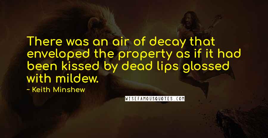 Keith Minshew Quotes: There was an air of decay that enveloped the property as if it had been kissed by dead lips glossed with mildew.