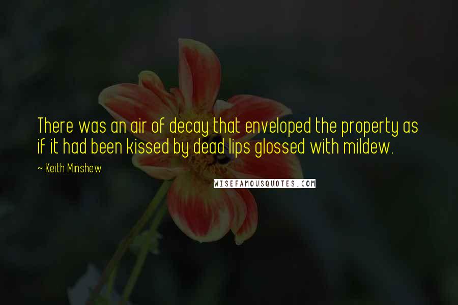 Keith Minshew Quotes: There was an air of decay that enveloped the property as if it had been kissed by dead lips glossed with mildew.