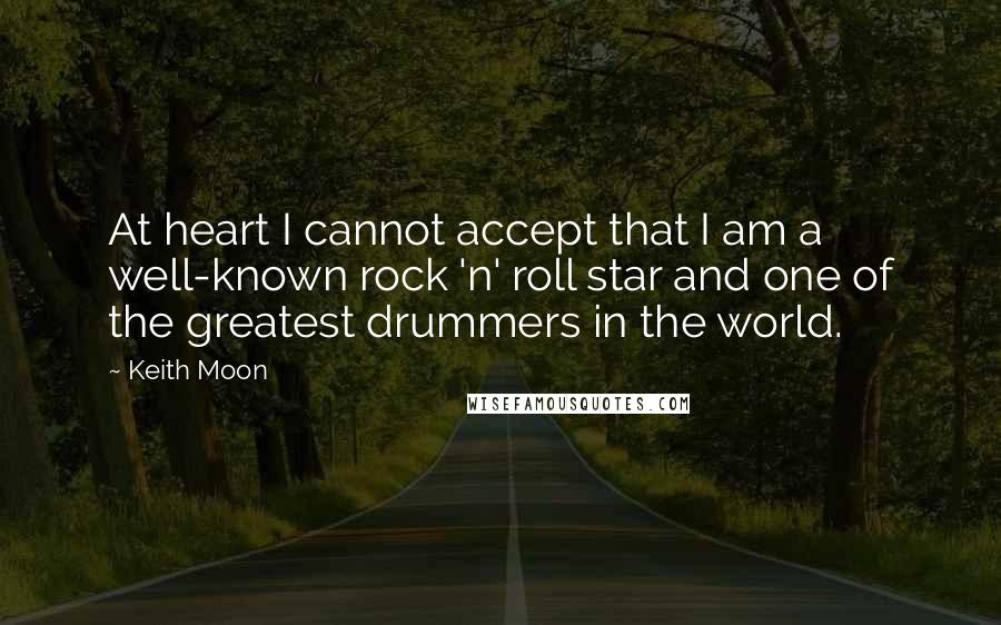 Keith Moon Quotes: At heart I cannot accept that I am a well-known rock 'n' roll star and one of the greatest drummers in the world.