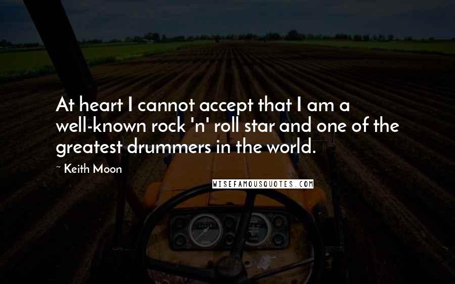 Keith Moon Quotes: At heart I cannot accept that I am a well-known rock 'n' roll star and one of the greatest drummers in the world.