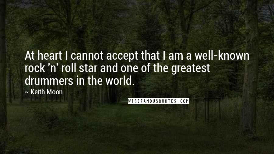 Keith Moon Quotes: At heart I cannot accept that I am a well-known rock 'n' roll star and one of the greatest drummers in the world.