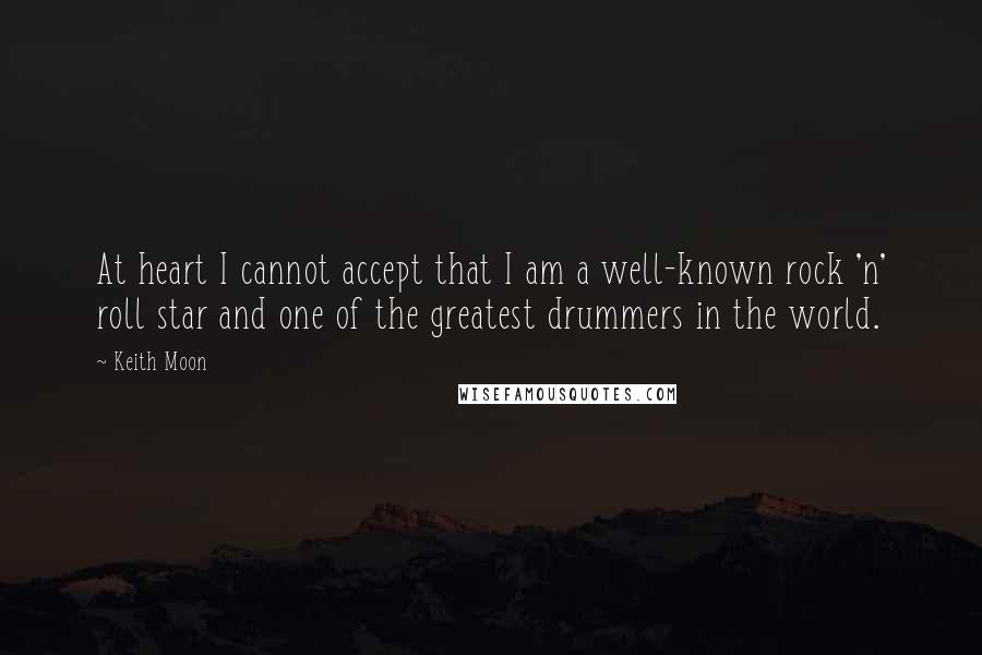 Keith Moon Quotes: At heart I cannot accept that I am a well-known rock 'n' roll star and one of the greatest drummers in the world.