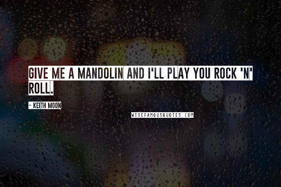 Keith Moon Quotes: Give me a mandolin and I'll play you rock 'n' roll.