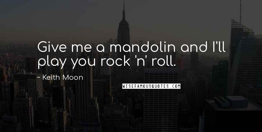 Keith Moon Quotes: Give me a mandolin and I'll play you rock 'n' roll.