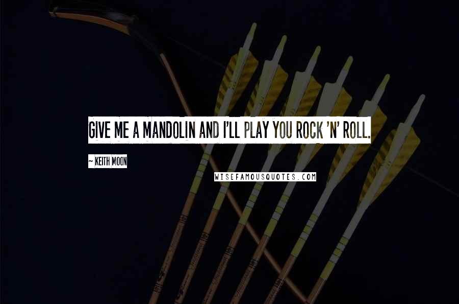 Keith Moon Quotes: Give me a mandolin and I'll play you rock 'n' roll.