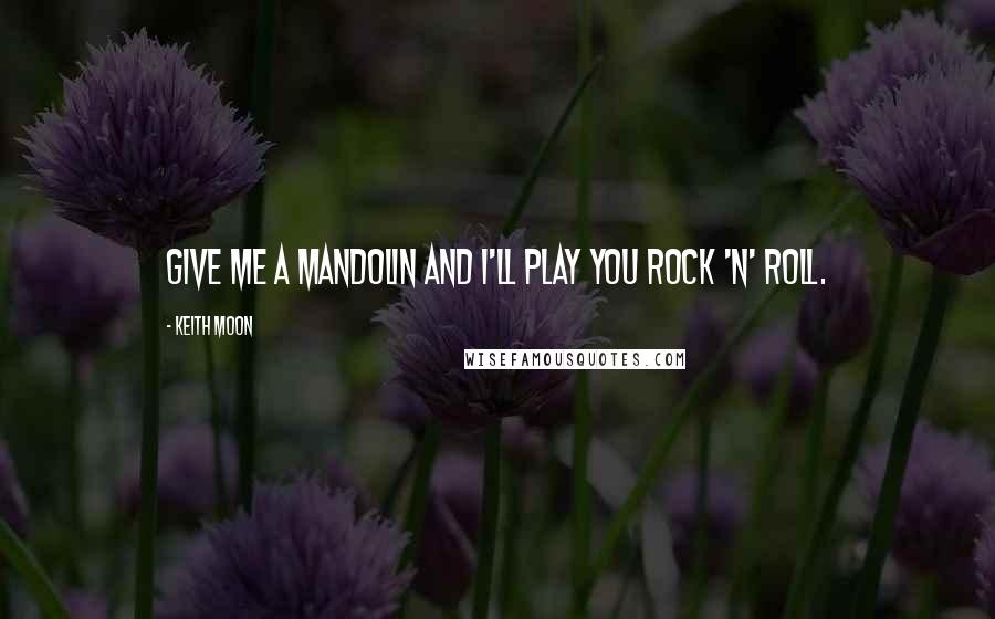 Keith Moon Quotes: Give me a mandolin and I'll play you rock 'n' roll.