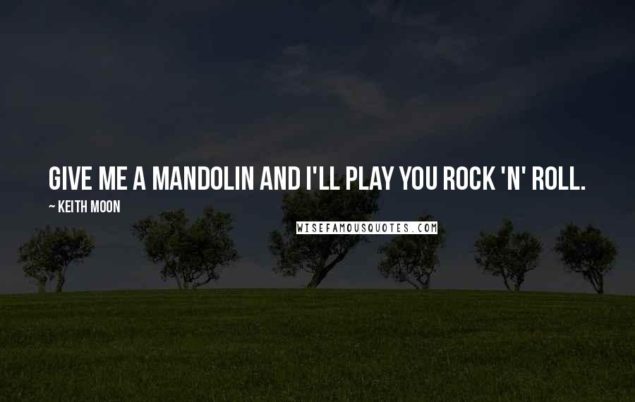 Keith Moon Quotes: Give me a mandolin and I'll play you rock 'n' roll.