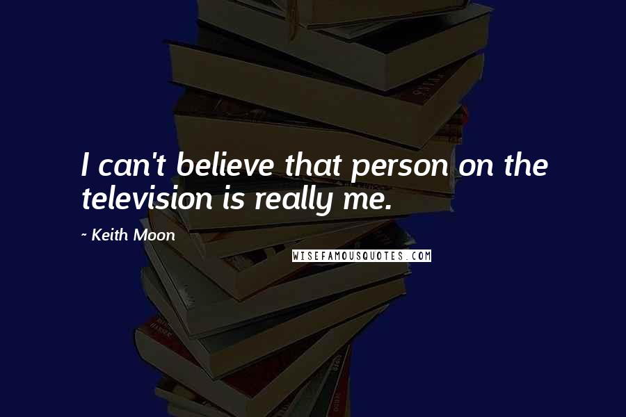 Keith Moon Quotes: I can't believe that person on the television is really me.