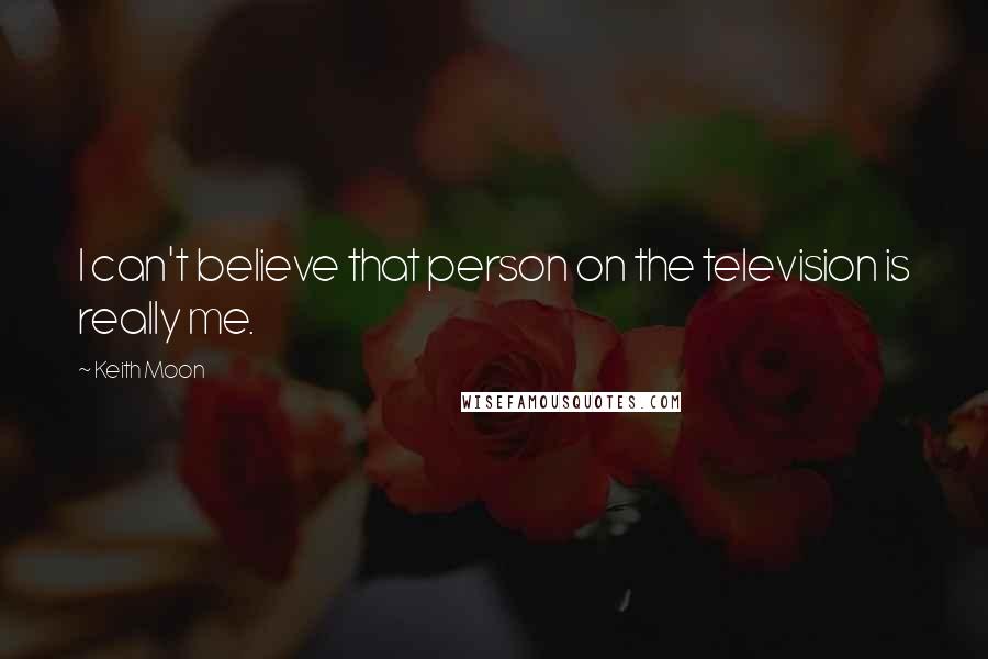 Keith Moon Quotes: I can't believe that person on the television is really me.